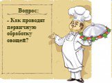 Вопрос: - Как проводят первичную обработку овощей?