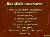 нож; 2) кастрюля; 3) дуршлаг; 4) миски; 5) шумовка; 6) поварешка; 7) терка; 8) сотейник; 9) мясорубка; 10) доска разделочная; 11) сковорода; 12) скалка; 13) сито; 14) ступка; 15) миксер. Игра «Найди лишнее слово»