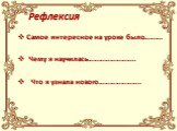 Рефлексия. Самое интересное на уроке было………. Чему я научилась…………………….. Что я узнала нового…………………..