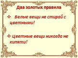 Два золотых правила. Белые вещи не стирай с цветными! Цветные вещи никогда не кипяти!