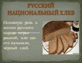 Основную роль в жизни русского народа играл ржаной, или как его называли, чёрный хлеб. РУССКИЙ НАЦИОНАЛЬНЫЙ ХЛЕБ