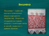 Вышивка. Вышивка – один из распространенных видов народного творчества. Искусство создания на тканях узоров с помощью иглы и нитей, известно с давних времен.