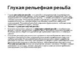 Глухая рельефная резьба. Глухая рельефная резьба - это резьба с непрорезанным (глухим) фоном, высоким рельефным узором, почти не имеет плоской поверхности. Этот вид подразделяется на барельефную резьбу - с низким рельефом, и горильефную - с более высоким. Рельефная резьба отличается от других видов 