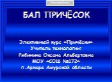 БАЛ ПРИЧЁСОК. Элективный курс «Причёски» Учитель технологии: Рябинина Оксана Альбертовна МОУ «СОШ №172» п.Архара Амурской области