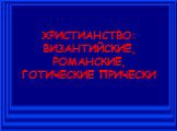 ХРИСТИАНСТВО: ВИЗАНТИЙСКИЕ, РОМАНСКИЕ, ГОТИЧЕСКИЕ ПРИЧЕСКИ