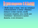 «Беда наша в том, что мы впервые задумываемся о своем здоровье только в том случае, когда начинаем терять его, когда уже «поломан» механизм и нужно думать о его починке». Из речи академика К. М. Быкова