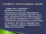 Графен (англ. graphene) — двумерная аллотропная модификация углерода, образованная слоем атомов углерода толщиной в один атом, находящихся в sp²-гибридизации и соединённых посредством σ- и π-связей в гексагональную двумерную кристаллическую решётку. Его можно представить как одну плоскость графита, 