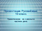 Презентация. Русский язык. 10 класс. Правописание не с разными частями речи.