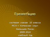 Презентацию. составил ученик 10 класса МОУ « Котинская сош» Балышев Роман 2009-2010 учебный год