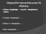 Образуйте прилагательные по образцу. Лапы медведя – (чьи?) медвежьи лапы. Следы медведя - … Шерсть медведя - … Еда медведя - …