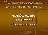 Уголовно-процессуальная форма характеризуется-. -всеобщностью -единством -обязательностью