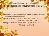 Закрепление изученного. Тестирование (подготовка к ЕГЭ). Выполните предложенные тестовые задания, а потом проведите взаимопроверку Ответы к тесту: 1– в; 2– б; 3– б; 4– в; 5– а; 6– в; 7– б; 8–в; 9–в; 10–в. Критерии оценки: 100%–85% – 5, 84–75% – 4, 74–50% – 3, 49% –2.