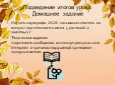 Подведение итогов урока. Домашнее задание. Изучить параграфы 28,29, письменно ответить на вопрос: чем отличается митоз у растений и животных? Творческое задание: подготовить сообщение, используя ресурсы сети Интернет, о причинах нарушений протекания процесса митоза.