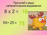 Прочитай и реши математические выражения. 50+ 25 = 75 8 х 2 =