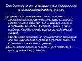 Особенности интеграционных процессов в развивающихся странах. -продвинутость региональных интеграционных объединений коррелируется с уровнем социально-экономического развития региона (низок уровень интеграционных связей в Африке, выше –в Азии, особенно Юго-Восточной, еще выше –в Латинской Америке) п