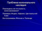 Проблема колониального наследия. Порождена ли отсталость колониализмом? Примеры Индии, Африки, Центральной Азии Контрпримеры Японии и Тиланда