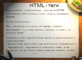 HTML - теги. Язык разметки гипертекстовых документов HTML представляет собой совокупность команд, называемых тегами (от английского tag). Тег – начальный или конечный маркер элемента записывается в угловых скобках и состоит из имени, за которым может следовать список атрибутов (все атрибуты располаг