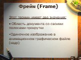 Фрейм (Frame). Этот термин имеет два значения: Область документа со своими полосами прокрутки Одиночное изображение в анимационном графическом файле (кадр)