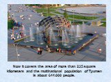 Now it covers the area of more than 235 square kilometers and the multinational population of Tyumen is about 644.000 people.