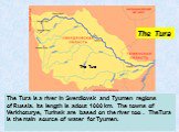 The Tura is a river in Sverdlovsk and Tyumen regions of Russia. Its length is adout 1000 km. The towns of Verkhoturye, Turinsk are based on the river too . TheTura is the main source of water for Tyumen. The Tura