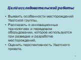 Цели исследовательской работы: Выявить особенности месторождений Уватской группы, Рассказать о инновационных технологиях и передовом оборудовании, которое используется при разведке и разработке месторождений, Оценить перспективность Уватского проекта.