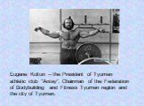 Eugene Koltun – the President of Tyumen athletic club "Antey", Chairman of the Federation of Bodybuilding and Fitness Tyumen region and the city of Tyumen.