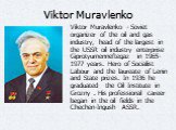 Viktor Muravlenko. Viktor Muravlenko - Soviet organizer of the oil and gas industry, head of the largest in the USSR oil industry enterprise Giprotyumenneftegaz in 1965-1977 years. Hero of Socialist Labour and the laureate of Lenin and State prizes. In 1936 he graduated the Oil Institute in Grozny .