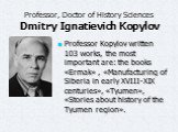 Professor, Doctor of History Sciences Dmitry Ignatievich Kopylov. Professor Kopylov written 103 works, the most important are: the books «Ermak» , «Manufacturing of Siberia in early XVIII-XIX centuries», «Tyumen», «Stories about history of the Tyumen region».