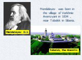 Mendeleyev was born in the village of Verkhnie Aremzyani in 1834 , near Tobolsk in Siberia. Tobolsk, the Kremlin Mendeleyev D.I.