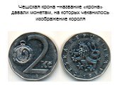 Чешская крона –название «крона» давали монетам, на которых чеканилось изображение короля