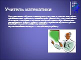 Учитель математики. Осуществляет обучение и воспитание учащихся, с учетом специфики преподаваемого предмета, способствует развитию у учащихся логики мышления и интереса к изучению математических наук; использует разнообразные формы, приемы, методы и средства обучения в рамках государственных стандар