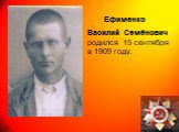 Ефименко Василий Семёнович родился 15 сентября в 1909 году.