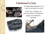 Каменный уголь. У́голь был первым из используемых человеком видов ископаемого топлива. Основа образования угля — растительные остатки.