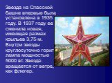 Звезда на Спасской башне впервые была установлена в 1935 году. В 1937 году ее сменила новая, имеющая размах крыльев 3,75 м. Внутри звезды круглосуточно горит лампа мощностью 5000 вт. Звезда вращается от ветра, как флюгер.