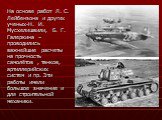 На основе работ Л. С. Лейбенэона и других ученых-Н. И. Мусхелишвили, Б. Г. Галеркина – проводились важнейшие расчеты на прочность самолётов , танков, артиллерийских систем и пр. Эти работы имели большое значение и для строительной механики.