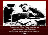 Академик М.А. Лавреньтев за изучением пробивного действия взрывчатых веществ 1944г.