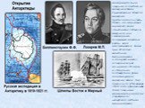 Антарктида была открыта последней из материков Земли. Существование Южного материка предполагалось очень давно, на старинных картах его часто объединяли с Южной Америкой или с Австралией, получившей название в честь этой гипотетической части суши. И только экспедиция Беллинсгаузена и Лазарева в южно
