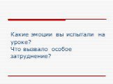 Какие эмоции вы испытали на уроке? Что вызвало особое затруднение?