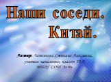 Наши соседи. Китай. Автор: Литвинова Светлана Алексеевна, учитель начальных классов IКК МБОУ СОШ №30»