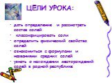 ЦЕЛИ УРОКА: дать определение и рассмотреть состав солей классифицировать соли определить физический свойства солей ознакомиться с формулами и названиями средних солей узнать о нахождении месторождений солей в родной республике
