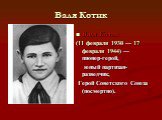 Валя Котик. Валя Котик (11 февраля 1930 — 17 февраля 1944) — пионер-герой, юный партизан-разведчик, Герой Советского Союза (посмертно).