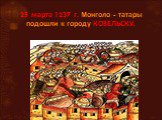 25 марта 1237 г. монголо - татары подошли к городу КОЗЕЛЬСКУ.