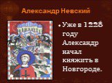 Александр Невский. Уже в 1228 году Александр начал княжить в Новгороде.