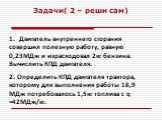 1. Двигатель внутреннего сгорания совершил полезную работу, равную 0,23МДж и израсходовал 2кг бензина. Вычислить КПД двигателя. Задачи( 2 – реши сам). 2. Определить КПД двигателя трактора, которому для выполнения работы 18,9 МДж потребовалось 1,5кг топлива с q =42МДж/кг.