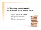 2. Проходя через главный оптический центр линзы, лучи А) не преломляются; Б) преломляются; В) не отражаются.