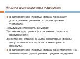 В долгосрочном периоде фирма принимает долгосрочные решения, которые должны учитывать: 1) будущую стоимость ресурсов; 2) конъюнктуру рынка (соотношение спроса и предложения); 3) состояние отрасли в целом (некоторые фирмы могут появиться в отрасли, а некоторые – покинуть). В долгосрочном периоде фирм