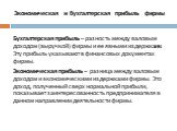 Экономическая и бухгалтерская прибыль фирмы. Бухгалтерская прибыль – разность между валовым доходом (выручкой) фирмы и ее явными издержками. Эту прибыль указывают в финансовых документах фирмы. Экономическая прибыль – разница между валовым доходом и экономическими издержками фирмы. Это доход, получе