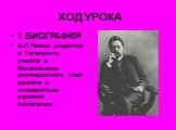 ХОД УРОКА. 1 БИОГРАФИЯ А.П.Чехов родился в Таганроге, учился в Московском университете, стал врачом и знаменитым русским писателем.