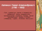 Катенин Павел Александрович (1792 – 1853). Поэт, драматург, критик и переводчик; переводил пьесы французских просветителей Корнеля, Расина; писал оригинальные драмы и поэмы («Инвалид Горев», «Княжна Милуша»).