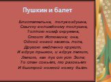 Пушкин и балет. Блистательна, полувоздушна, Смычку волшебному послушна, Толпою нимф окружена, Стоит Истомина; она, Одной ногой касаясь пола, Другою медленно кружит, И вдруг прыжок, и вдруг летит, Летит, как пух от уст Эола; То стан совьёт, то разовьёт И быстрой ножкой ножку бьёт.